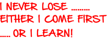 I NEVER LOSE ……… EITHER I COME FIRST  ….. OR I LEARN!